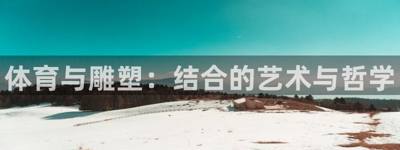 球皇直播体育：体育与雕塑：结合的艺术与哲学