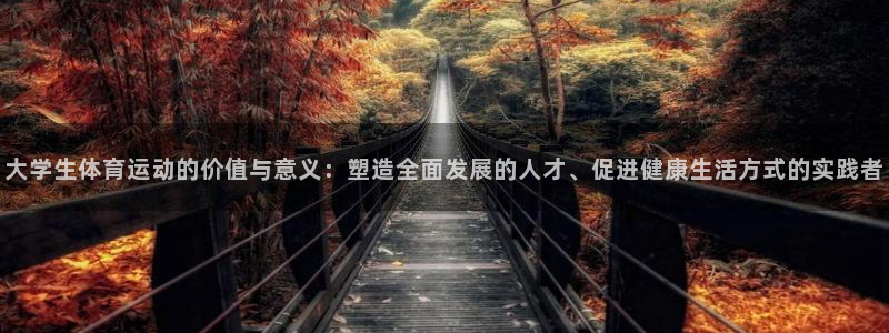 球皇社NBA直播：大学生体育运动的价值与意义：塑造全面发展的人才、促进健康生活方式的实践者