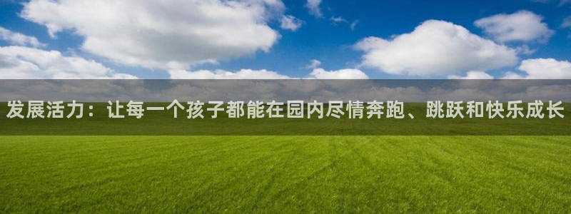 球皇直播体育：发展活力：让每一个孩子都能在园内尽情奔跑、跳跃和快乐成长