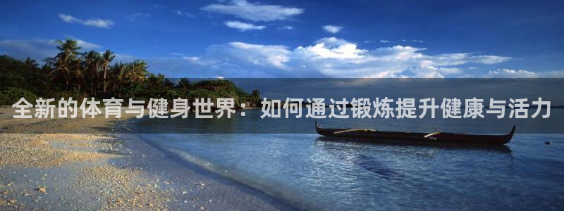 球皇直播直播网：全新的体育与健身世界：如何通过锻炼提升健康与活力