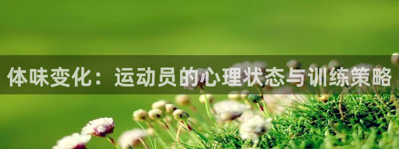 球皇社下载官网：体味变化：运动员的心理状态与训练策略