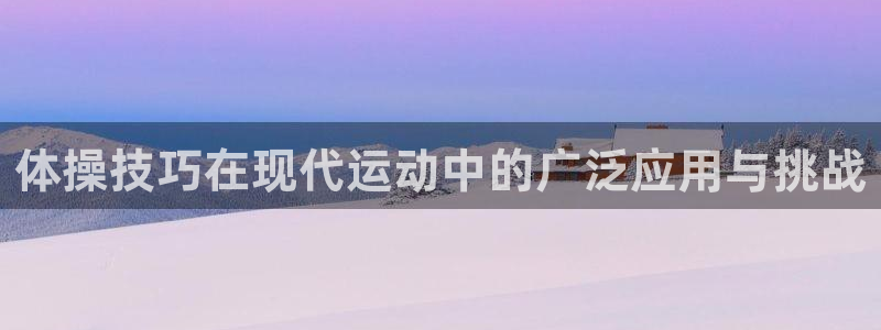 球皇nba体育在线直播：体操技巧在现代运动中的广泛应用与挑战
