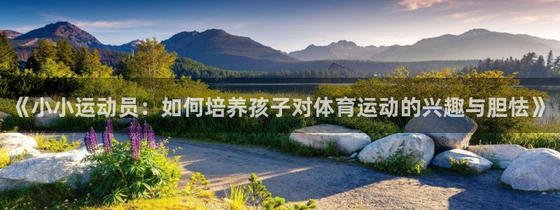 球皇看球APP：《小小运动员：如何培养孩子对体育运动的兴趣与胆怯》
